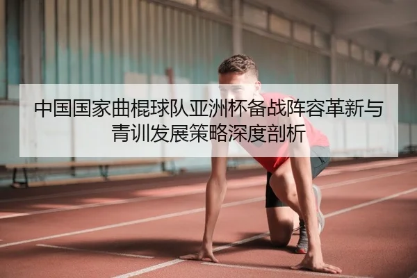 中国国家曲棍球队亚洲杯备战阵容革新与青训发展策略深度剖析
